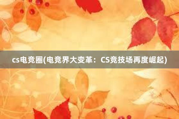 cs电竞圈(电竞界大变革：CS竞技场再度崛起)