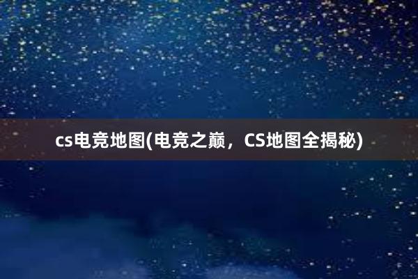 cs电竞地图(电竞之巅，CS地图全揭秘)