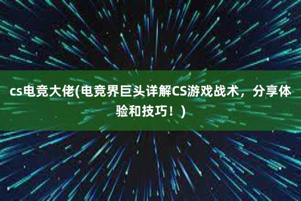 cs电竞大佬(电竞界巨头详解CS游戏战术，分享体验和技巧！)