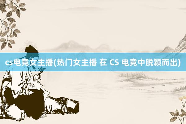 cs电竞女主播(热门女主播 在 CS 电竞中脱颖而出)