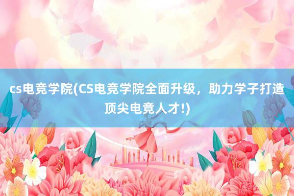 cs电竞学院(CS电竞学院全面升级，助力学子打造顶尖电竞人才!)