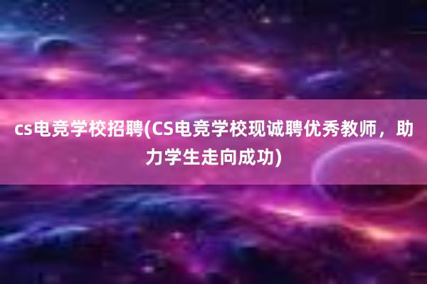 cs电竞学校招聘(CS电竞学校现诚聘优秀教师，助力学生走向成功)