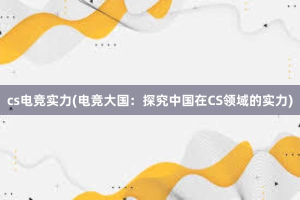 cs电竞实力(电竞大国：探究中国在CS领域的实力)