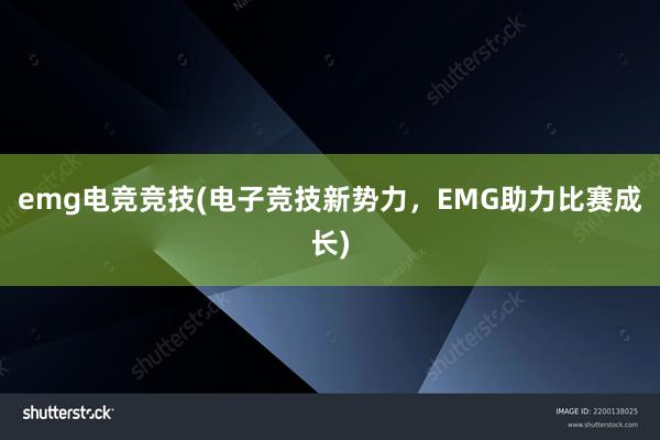 emg电竞竞技(电子竞技新势力，EMG助力比赛成长)