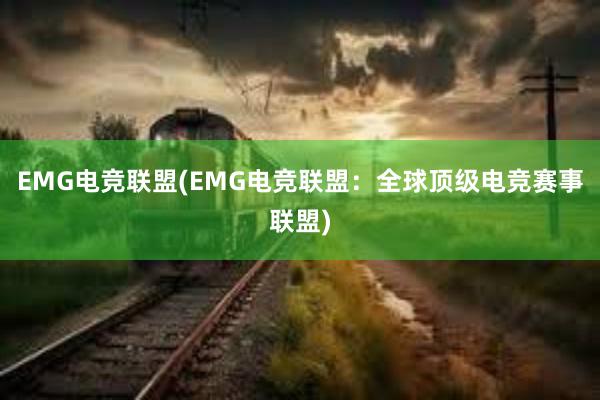 EMG电竞联盟(EMG电竞联盟：全球顶级电竞赛事联盟)