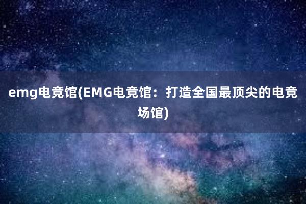 emg电竞馆(EMG电竞馆：打造全国最顶尖的电竞场馆)