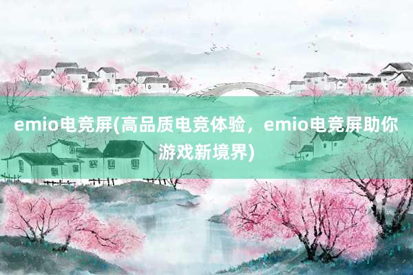 emio电竞屏(高品质电竞体验，emio电竞屏助你游戏新境界)