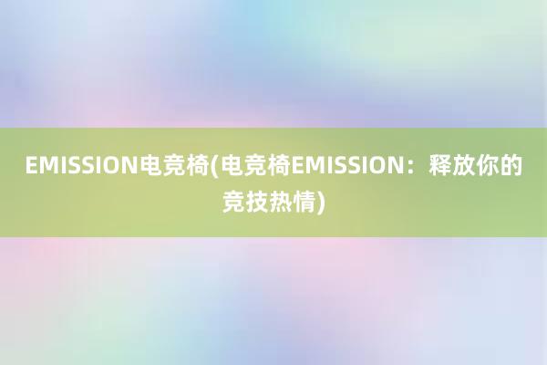 EMISSION电竞椅(电竞椅EMISSION：释放你的竞技热情)