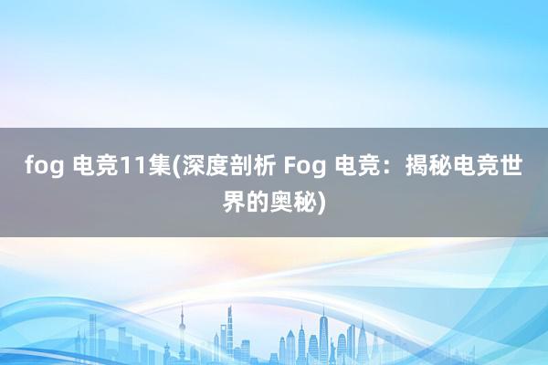 fog 电竞11集(深度剖析 Fog 电竞：揭秘电竞世界的奥秘)