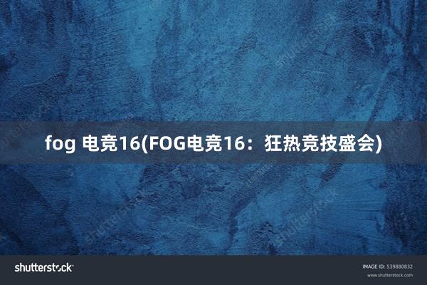 fog 电竞16(FOG电竞16：狂热竞技盛会)