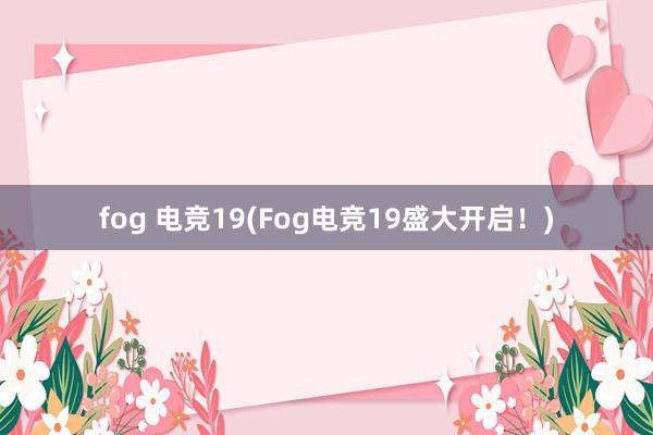 fog 电竞19(Fog电竞19盛大开启！)