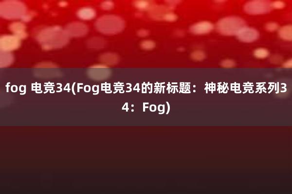 fog 电竞34(Fog电竞34的新标题：神秘电竞系列34：Fog)