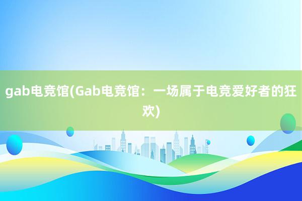 gab电竞馆(Gab电竞馆：一场属于电竞爱好者的狂欢)