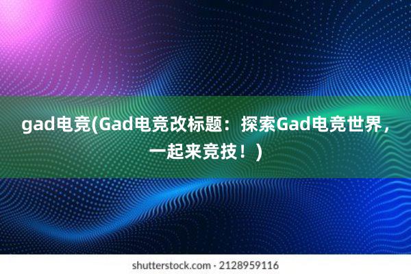 gad电竞(Gad电竞改标题：探索Gad电竞世界，一起来竞技！)