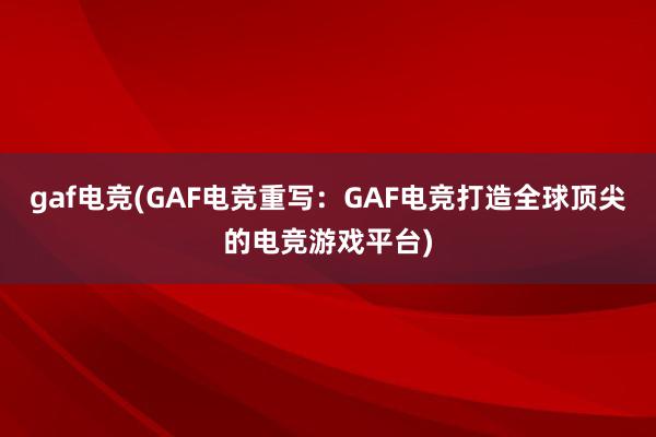 gaf电竞(GAF电竞重写：GAF电竞打造全球顶尖的电竞游戏平台)