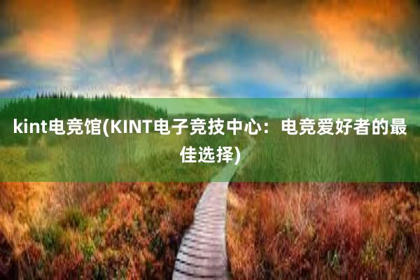 kint电竞馆(KINT电子竞技中心：电竞爱好者的最佳选择)