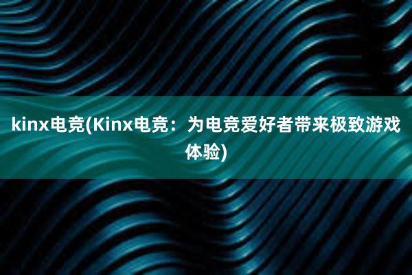 kinx电竞(Kinx电竞：为电竞爱好者带来极致游戏体验)