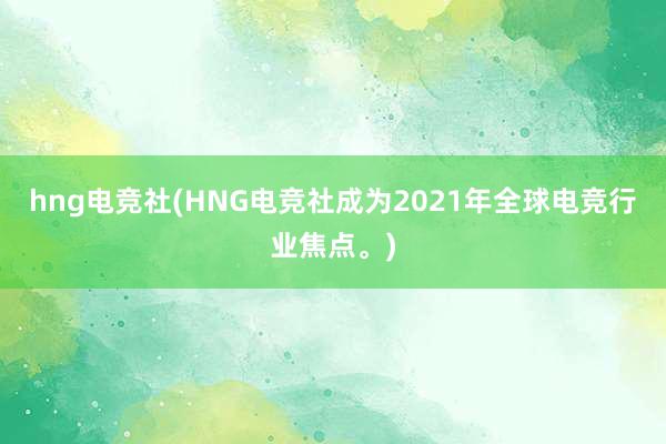 hng电竞社(HNG电竞社成为2021年全球电竞行业焦点。)