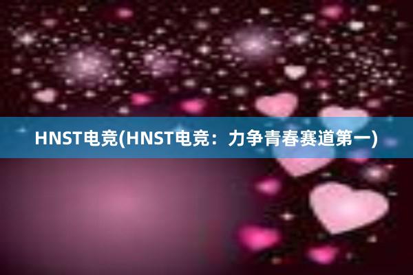 HNST电竞(HNST电竞：力争青春赛道第一)