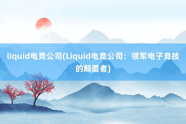 liquid电竞公司(Liquid电竞公司：领军电子竞技的颠覆者)