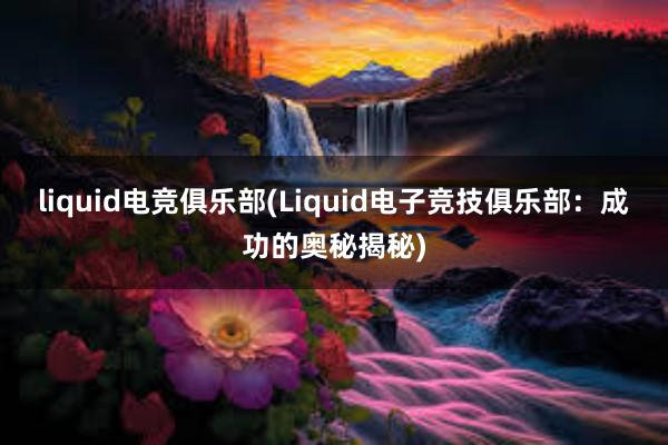 liquid电竞俱乐部(Liquid电子竞技俱乐部：成功的奥秘揭秘)