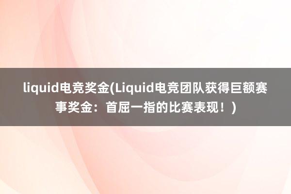 liquid电竞奖金(Liquid电竞团队获得巨额赛事奖金：首屈一指的比赛表现！)