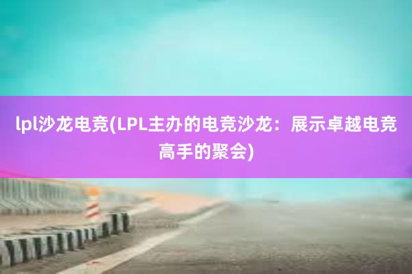 lpl沙龙电竞(LPL主办的电竞沙龙：展示卓越电竞高手的聚会)