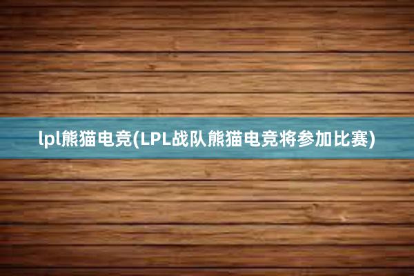 lpl熊猫电竞(LPL战队熊猫电竞将参加比赛)