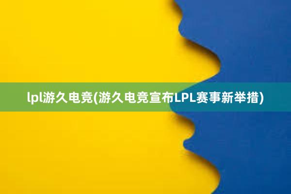 lpl游久电竞(游久电竞宣布LPL赛事新举措)