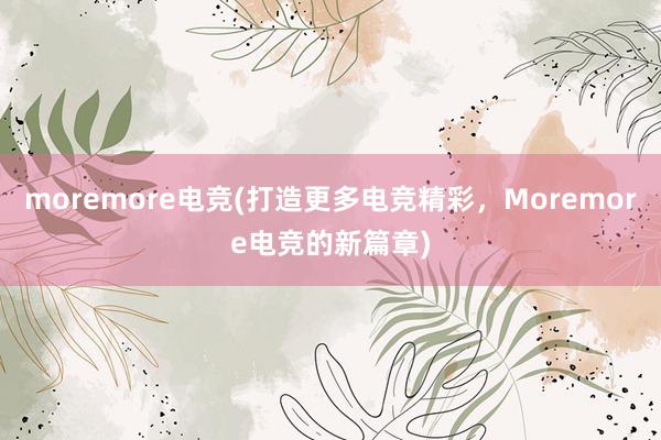 moremore电竞(打造更多电竞精彩，Moremore电竞的新篇章)