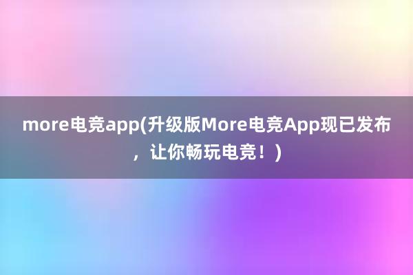 more电竞app(升级版More电竞App现已发布，让你畅玩电竞！)