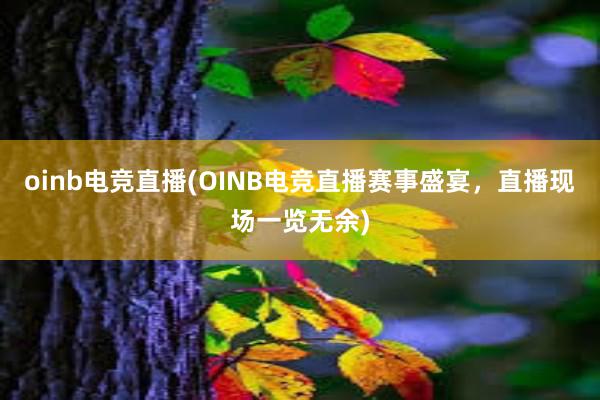 oinb电竞直播(OINB电竞直播赛事盛宴，直播现场一览无余)