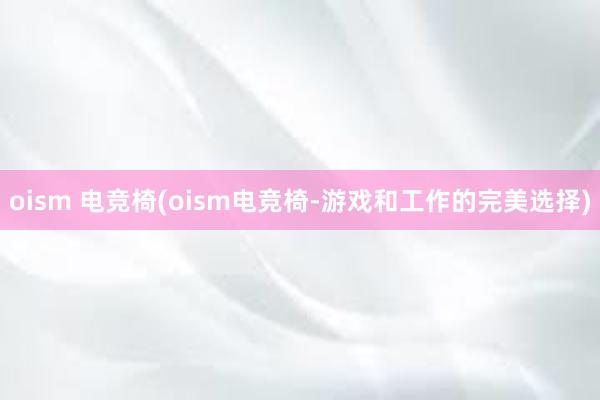 oism 电竞椅(oism电竞椅-游戏和工作的完美选择)