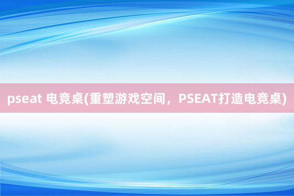 pseat 电竞桌(重塑游戏空间，PSEAT打造电竞桌)