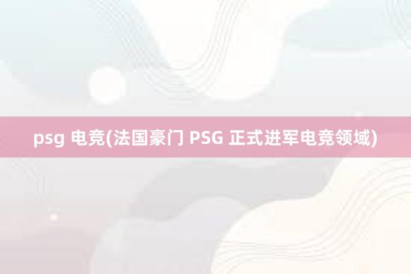 psg 电竞(法国豪门 PSG 正式进军电竞领域)