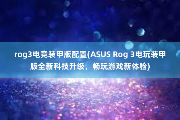 rog3电竞装甲版配置(ASUS Rog 3电玩装甲版全新科技升级，畅玩游戏新体验)