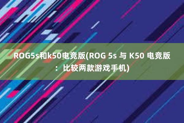 ROG5s和k50电竞版(ROG 5s 与 K50 电竞版：比较两款游戏手机)