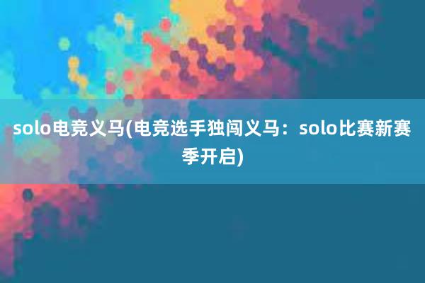 solo电竞义马(电竞选手独闯义马：solo比赛新赛季开启)