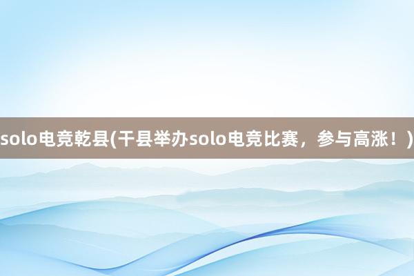 solo电竞乾县(干县举办solo电竞比赛，参与高涨！)