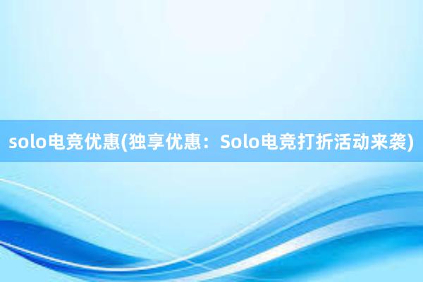 solo电竞优惠(独享优惠：Solo电竞打折活动来袭)