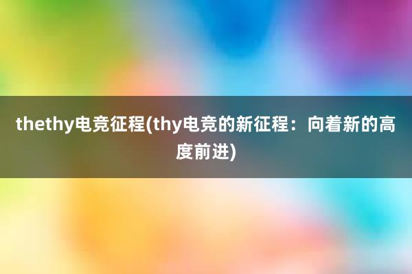 thethy电竞征程(thy电竞的新征程：向着新的高度前进)