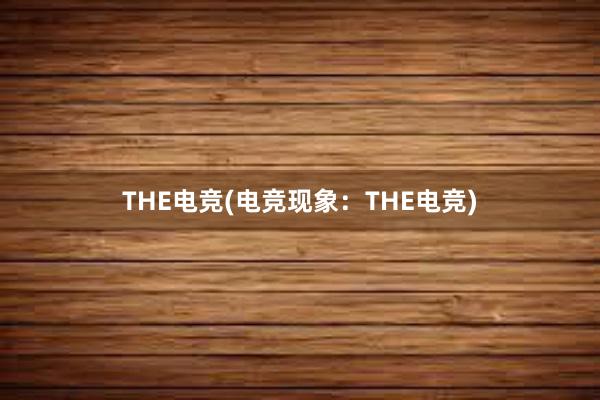 THE电竞(电竞现象：THE电竞)