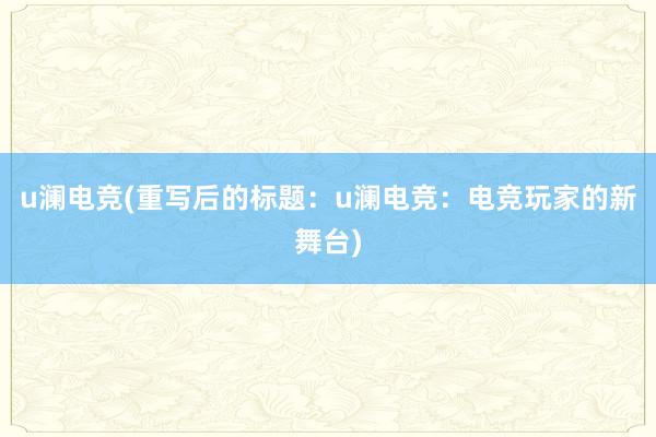 u澜电竞(重写后的标题：u澜电竞：电竞玩家的新舞台)