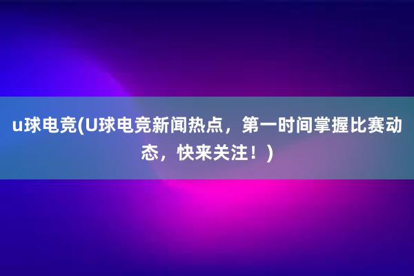 u球电竞(U球电竞新闻热点，第一时间掌握比赛动态，快来关注！)