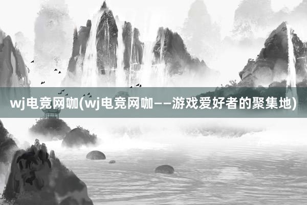 wj电竞网咖(wj电竞网咖——游戏爱好者的聚集地)