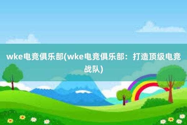 wke电竞俱乐部(wke电竞俱乐部：打造顶级电竞战队)