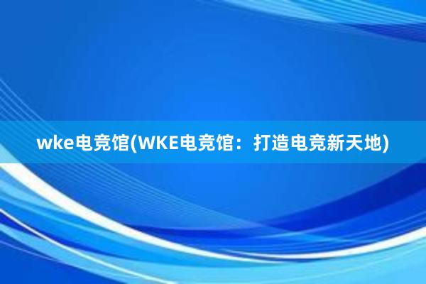 wke电竞馆(WKE电竞馆：打造电竞新天地)