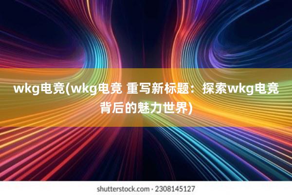 wkg电竞(wkg电竞 重写新标题：探索wkg电竞背后的魅力世界)