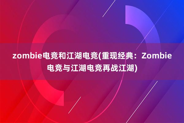 zombie电竞和江湖电竞(重现经典：Zombie电竞与江湖电竞再战江湖)