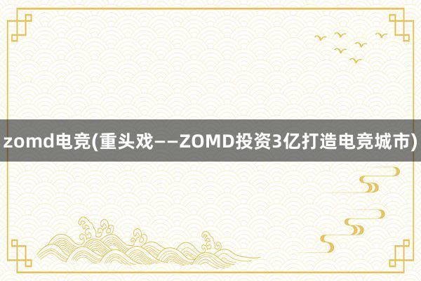 zomd电竞(重头戏——ZOMD投资3亿打造电竞城市)